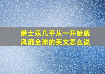 爵士乐几乎从一开始就风靡全球的英文怎么说