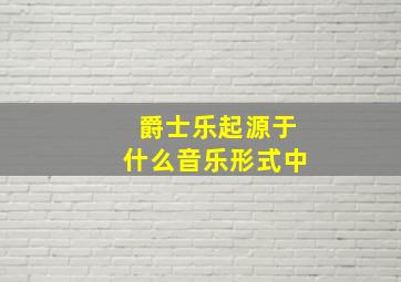 爵士乐起源于什么音乐形式中