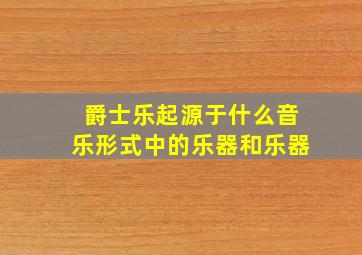 爵士乐起源于什么音乐形式中的乐器和乐器