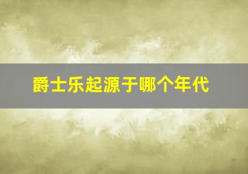 爵士乐起源于哪个年代