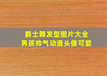 爵士舞发型图片大全男孩帅气动漫头像可爱