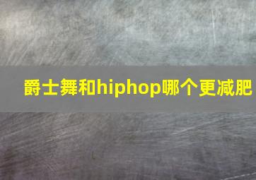 爵士舞和hiphop哪个更减肥