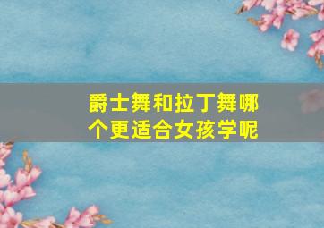 爵士舞和拉丁舞哪个更适合女孩学呢