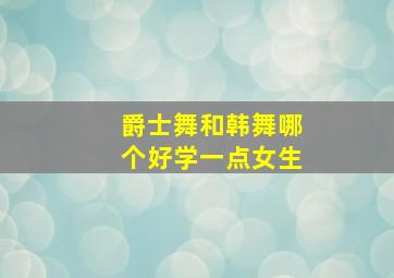 爵士舞和韩舞哪个好学一点女生