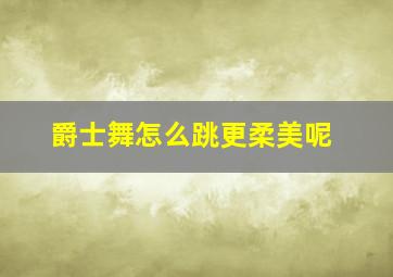 爵士舞怎么跳更柔美呢