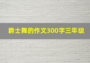 爵士舞的作文300字三年级