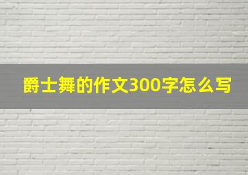 爵士舞的作文300字怎么写