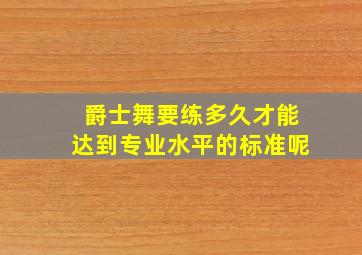 爵士舞要练多久才能达到专业水平的标准呢