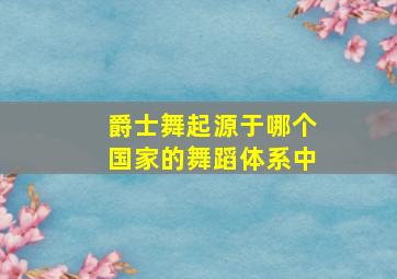 爵士舞起源于哪个国家的舞蹈体系中