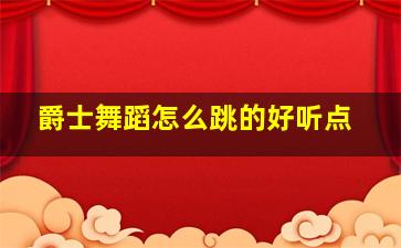 爵士舞蹈怎么跳的好听点