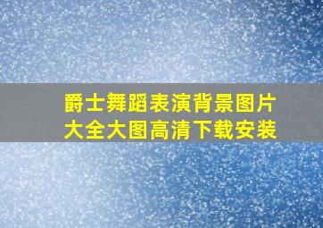 爵士舞蹈表演背景图片大全大图高清下载安装