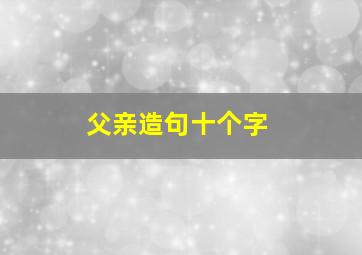 父亲造句十个字