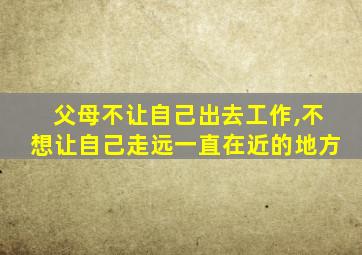 父母不让自己出去工作,不想让自己走远一直在近的地方