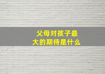 父母对孩子最大的期待是什么