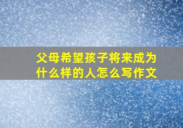 父母希望孩子将来成为什么样的人怎么写作文