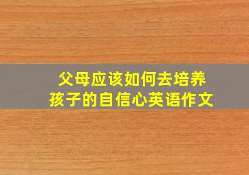 父母应该如何去培养孩子的自信心英语作文