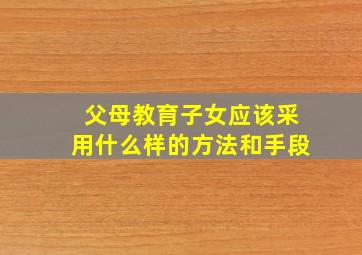 父母教育子女应该采用什么样的方法和手段