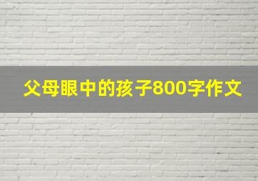 父母眼中的孩子800字作文