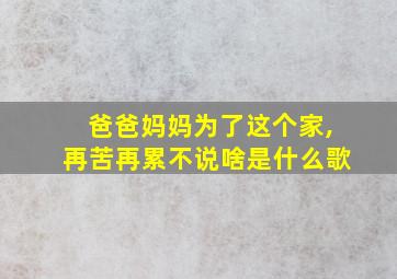 爸爸妈妈为了这个家,再苦再累不说啥是什么歌