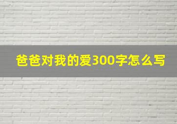 爸爸对我的爱300字怎么写