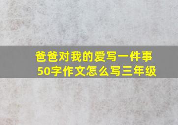 爸爸对我的爱写一件事50字作文怎么写三年级