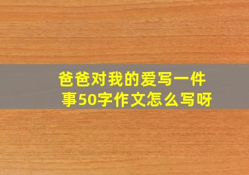 爸爸对我的爱写一件事50字作文怎么写呀