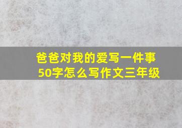 爸爸对我的爱写一件事50字怎么写作文三年级