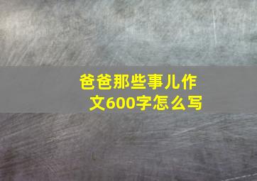 爸爸那些事儿作文600字怎么写