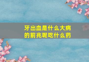 牙出血是什么大病的前兆呢吃什么药