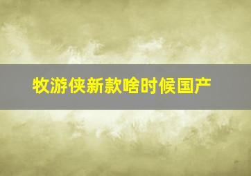 牧游侠新款啥时候国产