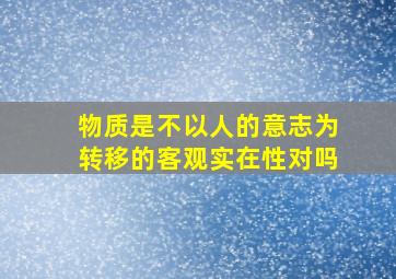 物质是不以人的意志为转移的客观实在性对吗