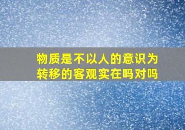 物质是不以人的意识为转移的客观实在吗对吗