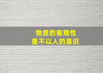 物质的客观性是不以人的意识