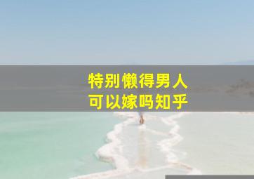 特别懒得男人可以嫁吗知乎