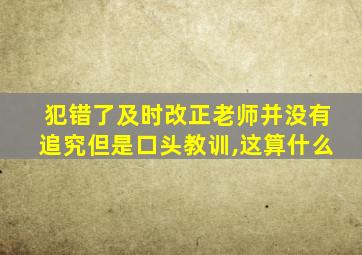 犯错了及时改正老师并没有追究但是口头教训,这算什么