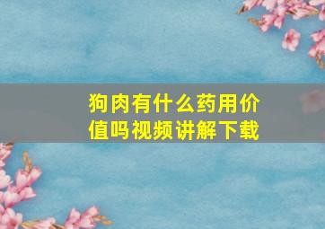 狗肉有什么药用价值吗视频讲解下载