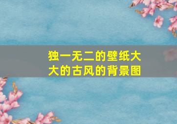 独一无二的壁纸大大的古风的背景图