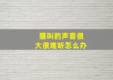 猫叫的声音很大很难听怎么办