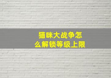 猫咪大战争怎么解锁等级上限