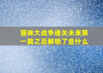 猫咪大战争通关未来第一篇之后解锁了些什么