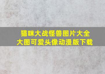 猫咪大战怪兽图片大全大图可爱头像动漫版下载