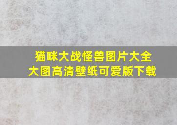 猫咪大战怪兽图片大全大图高清壁纸可爱版下载