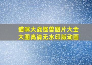 猫咪大战怪兽图片大全大图高清无水印版动画