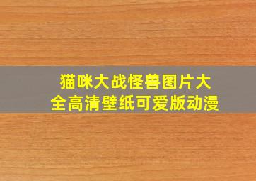 猫咪大战怪兽图片大全高清壁纸可爱版动漫