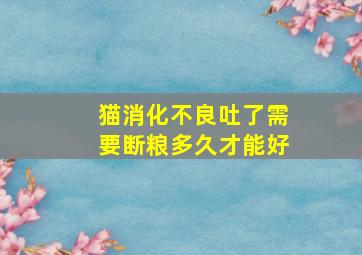 猫消化不良吐了需要断粮多久才能好