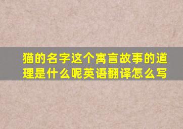 猫的名字这个寓言故事的道理是什么呢英语翻译怎么写