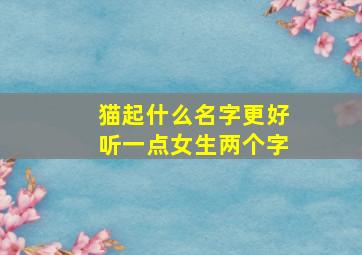 猫起什么名字更好听一点女生两个字