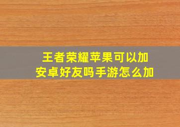 王者荣耀苹果可以加安卓好友吗手游怎么加