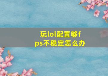 玩lol配置够fps不稳定怎么办