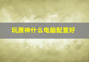 玩原神什么电脑配置好